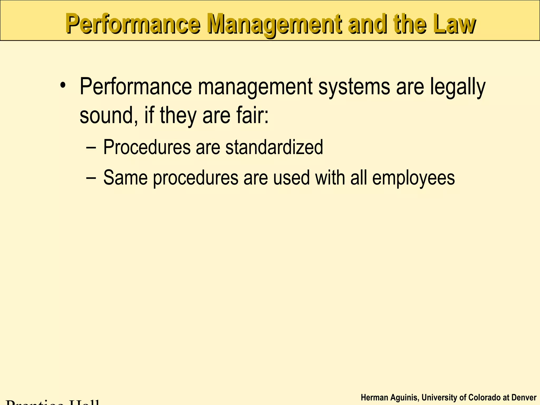 Herman Aguinis, University of Colorado at Denver
Performance Management and the LawPerformance Management and the Law
• Performance management systems are legally
sound, if they are fair:
– Procedures are standardized
– Same procedures are used with all employees
 
