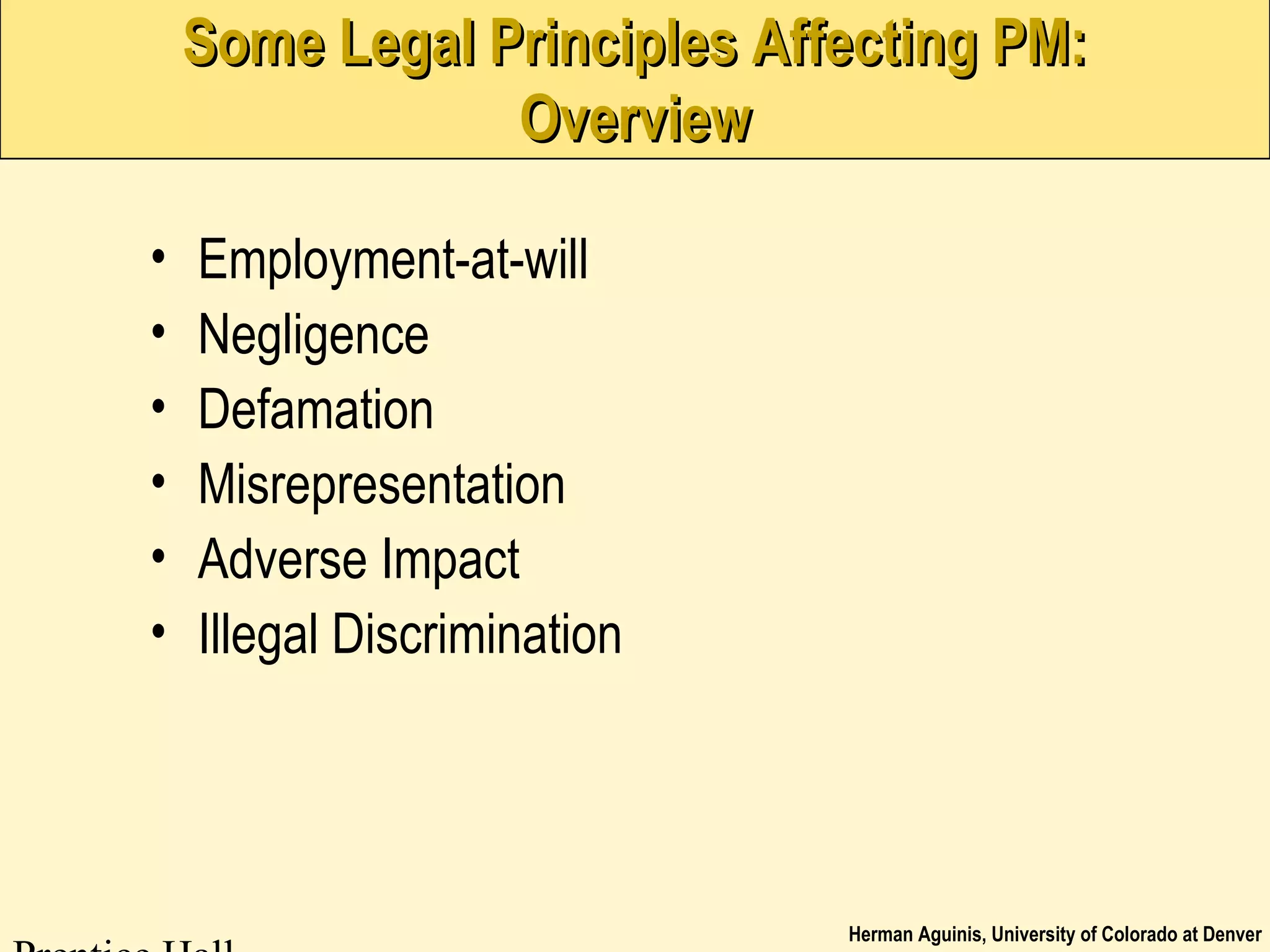 Herman Aguinis, University of Colorado at Denver
Some Legal Principles Affecting PM:Some Legal Principles Affecting PM:
OverviewOverview
• Employment-at-will
• Negligence
• Defamation
• Misrepresentation
• Adverse Impact
• Illegal Discrimination
 