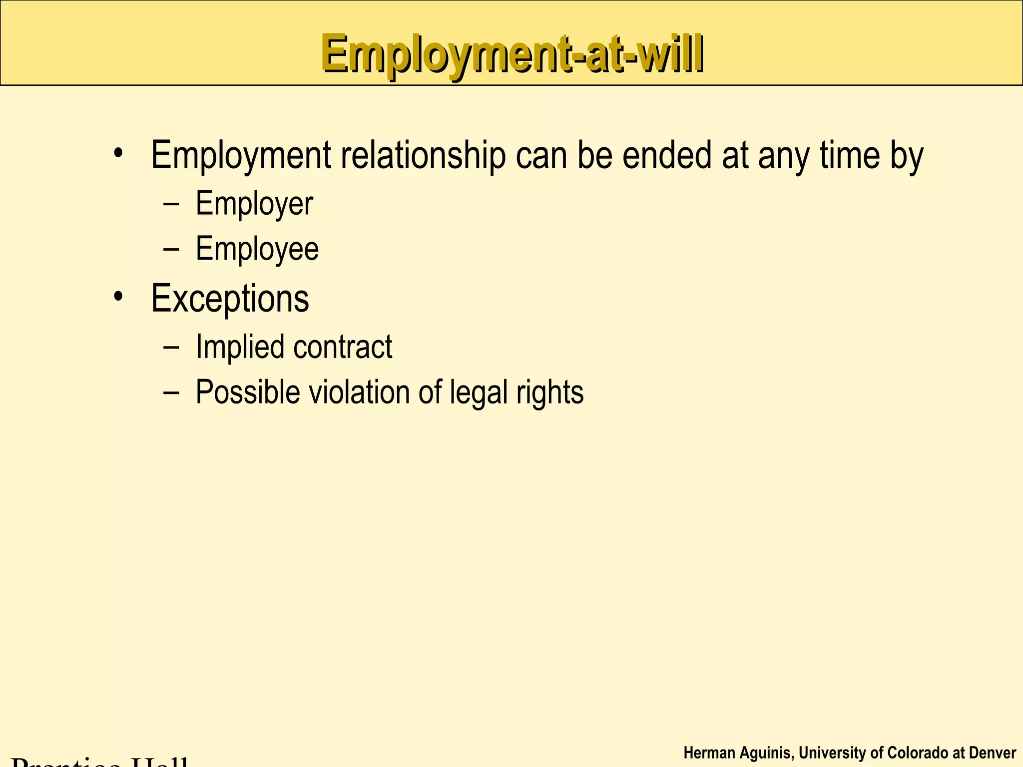 Herman Aguinis, University of Colorado at Denver
Employment-at-willEmployment-at-will
• Employment relationship can be ended at any time by
– Employer
– Employee
• Exceptions
– Implied contract
– Possible violation of legal rights
 