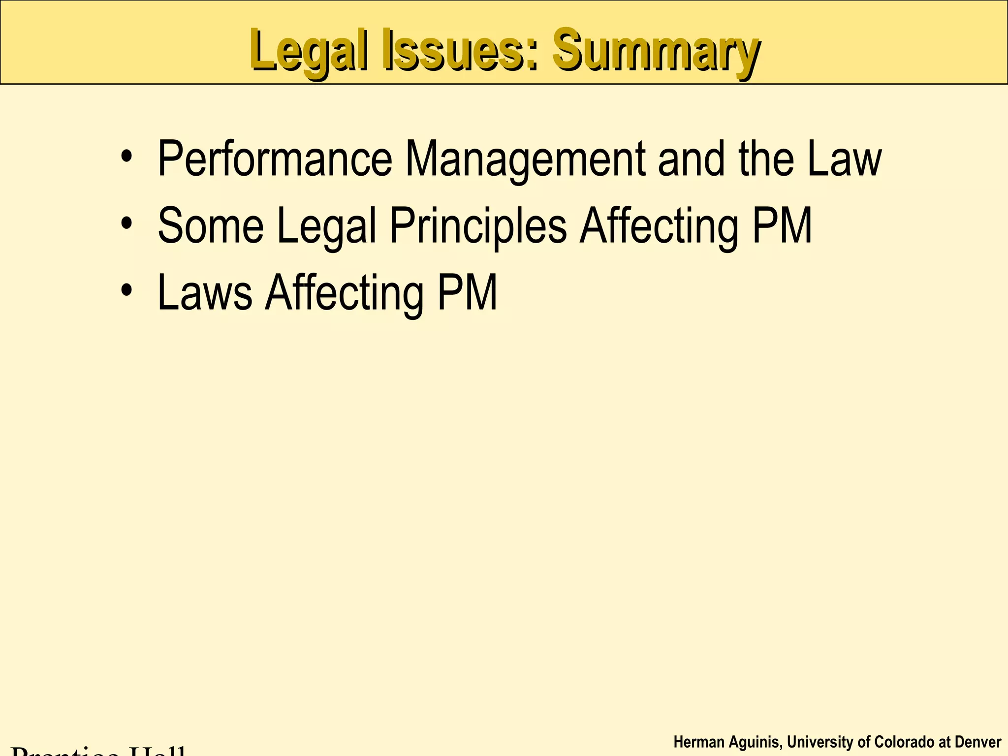Herman Aguinis, University of Colorado at Denver
Legal Issues: SummaryLegal Issues: Summary
• Performance Management and the Law
• Some Legal Principles Affecting PM
• Laws Affecting PM
 