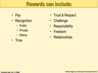 Rewards can include:
• Pay
• Recognition
– Public
– Private
– Status

• Time

Prentice Hall, Inc. © 2006

•
•
•
•
•

Trust & Respect
Challenge
Responsibility
Freedom
Relationships

Herman Aguinis, University of Colorado at Denver

 