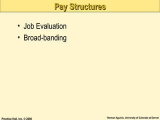 Pay Structures
• Job Evaluation
• Broad-banding

Prentice Hall, Inc. © 2006

Herman Aguinis, University of Colorado at Denver

 