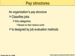 Pay structures
An organization’s pay structure
 Classifies jobs
Into categories
Based on their relative worth

 Is designed by job evaluation methods

Prentice Hall, Inc. © 2006

Herman Aguinis, University of Colorado at Denver

 