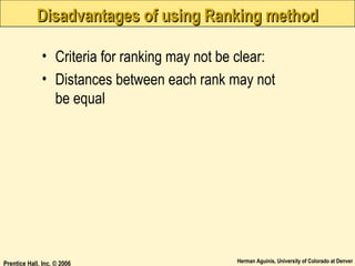 Disadvantages of using Ranking method
• Criteria for ranking may not be clear:
• Distances between each rank may not
be equal

Prentice Hall, Inc. © 2006

Herman Aguinis, University of Colorado at Denver

 