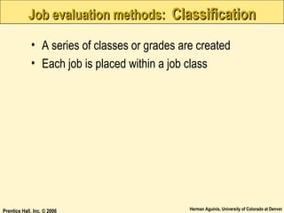 Job evaluation methods: Classification
• A series of classes or grades are created
• Each job is placed within a job class

Prentice Hall, Inc. © 2006

Herman Aguinis, University of Colorado at Denver

 