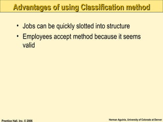 Advantages of using Classification method
• Jobs can be quickly slotted into structure
• Employees accept method because it seems
valid

Prentice Hall, Inc. © 2006

Herman Aguinis, University of Colorado at Denver

 