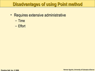 Disadvantages of using Point method
• Requires extensive administrative
– Time
– Effort

Prentice Hall, Inc. © 2006

Herman Aguinis, University of Colorado at Denver

 