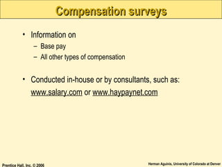 Compensation surveys
• Information on
– Base pay
– All other types of compensation

• Conducted in-house or by consultants, such as:
www.salary.com or www.haypaynet.com

Prentice Hall, Inc. © 2006

Herman Aguinis, University of Colorado at Denver

 