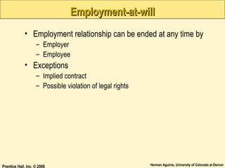 Employment-at-will
• Employment relationship can be ended at any time by
– Employer
– Employee

• Exceptions
– Implied contract
– Possible violation of legal rights

Prentice Hall, Inc. © 2006

Herman Aguinis, University of Colorado at Denver

 