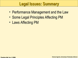 Legal Issues: Summary
• Performance Management and the Law
• Some Legal Principles Affecting PM
• Laws Affecting PM

Prentice Hall, Inc. © 2006

Herman Aguinis, University of Colorado at Denver

 