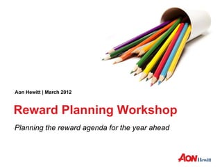 Aon Hewitt | March 2012



Reward Planning Workshop
Planning the reward agenda for the year ahead
 