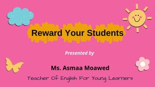 Reward Your Students
Presented by
Ms. Asmaa Moawed
Teacher Of English For Young Learners
 