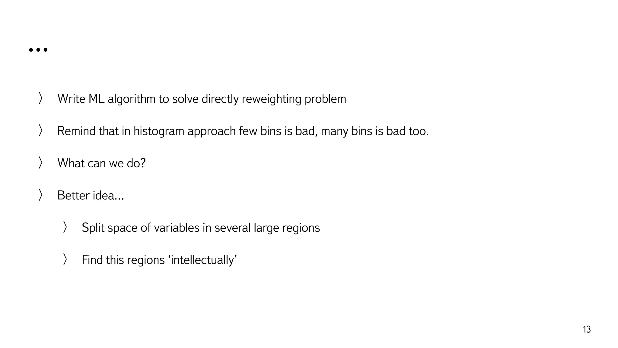 …
13
Write ML algorithm to solve directly reweighting problem
Remind that in histogram approach few bins is bad, many bins is bad too.
What can we do?
Better idea…
Split space of variables in several large regions
Find this regions ‘intellectually’
 