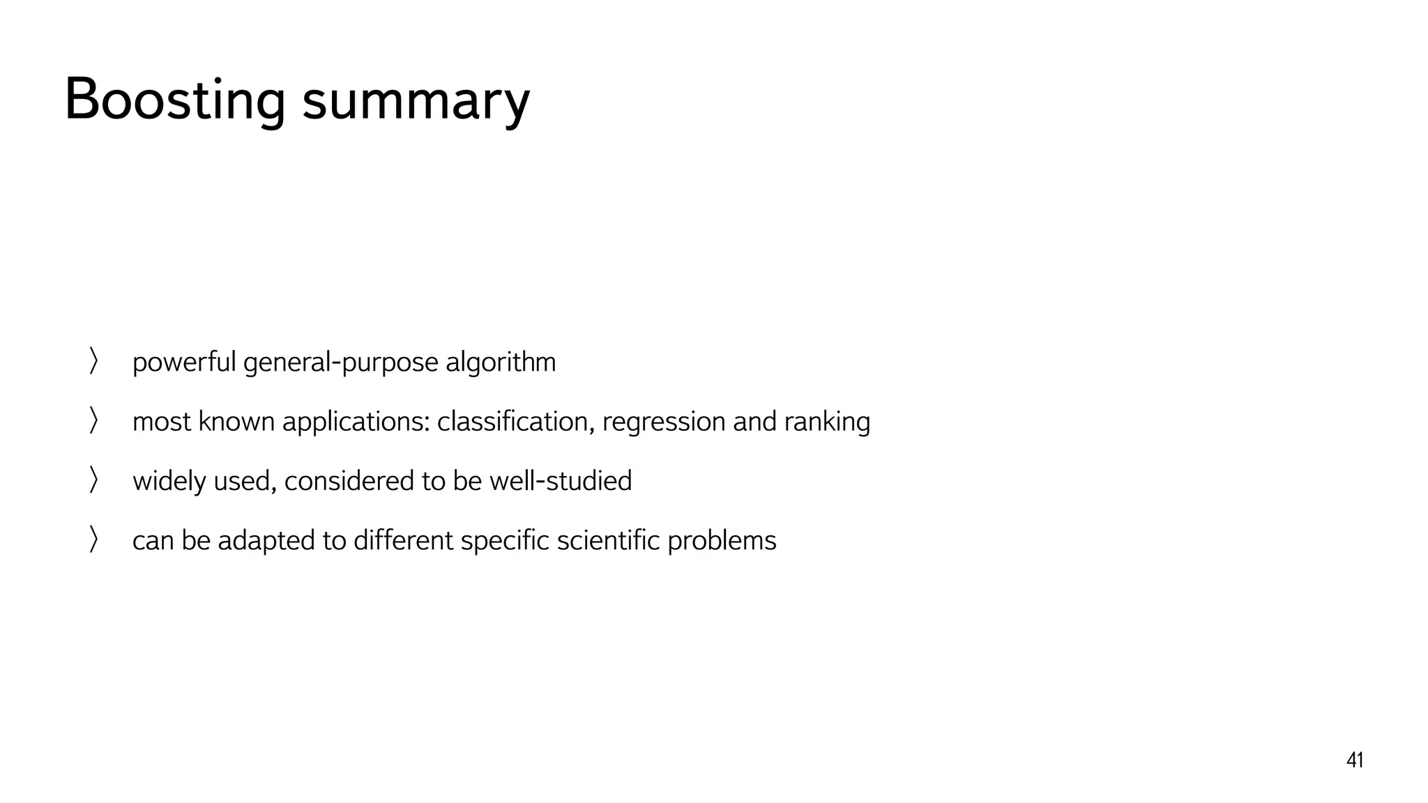 Boosting summary
41
powerful general-purpose algorithm
most known applications: classiﬁcation, regression and ranking
widely used, considered to be well-studied
can be adapted to different speciﬁc scientiﬁc problems
 