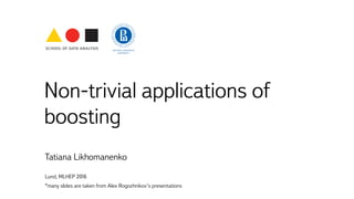 Non-trivial applications of
boosting
Tatiana Likhomanenko
Lund, MLHEP 2016
*many slides are taken from Alex Rogozhnikov’s presentations
 