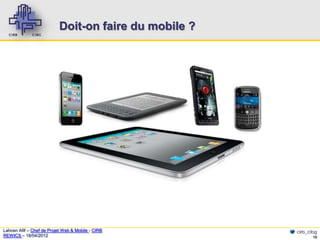 Doit-on faire du mobile ?




Lahcen Afif – Chef de Projet Web & Mobile - CIRB       cirb_cibg
REWICS – 18/04/2012                                           10
 