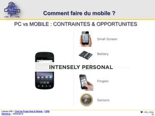 Comment faire du mobile ?
            PC vs MOBILE : CONTRAINTES & OPPORTUNITES




Lahcen Afif – Chef de Projet Web & Mobile - CIRB                     cirb_cibg
REWICS – 18/04/2012                                                         13
 