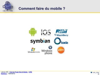 Comment faire du mobile ?




Lahcen Afif – Chef de Projet Web & Mobile - CIRB       cirb_cibg
REWICS – 18/04/2012                                           15
 