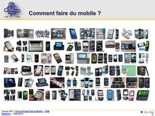 Comment faire du mobile ?




Lahcen Afif – Chef de Projet Web & Mobile - CIRB       cirb_cibg
REWICS – 18/04/2012                                           16
 