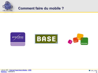 Comment faire du mobile ?




Lahcen Afif – Chef de Projet Web & Mobile - CIRB       cirb_cibg
REWICS – 18/04/2012                                           18
 