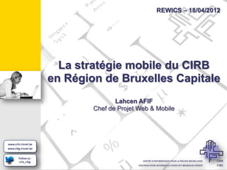 REWICS – 18/04/2012




  La stratégie mobile du CIRB
en Région de Bruxelles Capitale
               Lahcen AFIF
        Chef de Projet Web & Mobile
 