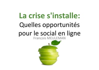  	
  	
  
La	
  crise	
  s'installe:	
  
Quelles	
  opportunités	
  
pour	
  le	
  social	
  en	
  ligne	
  	
  
         François	
  MEULEMAN	
  
 
