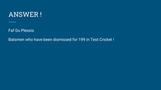 ANSWER !
Faf Du Plessis
Batsmen who have been dismissed for 199 in Test Cricket !
 