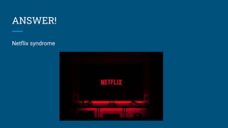 ANSWER!
Netflix syndrome
 