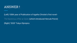 ANSWER !
(Left) 100th year of Publication of Agatha Christie’s first novel -
The Mysterious Affair at Styles (which introduced Hercule Poirot)
(Right) ‘2020’ Tokyo Olympics
 
