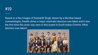 #19
Based on a few images of Sushanth Singh, shown by a Mumbai based
cosmetologist, Preethi shree, a major cinematic decision was taken and it was
the first time this actor was seen in this avatar in South Indian Cinema. What
decision was taken?
 