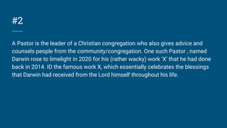 #2
A Pastor is the leader of a Christian congregation who also gives advice and
counsels people from the community/congregation. One such Pastor , named
Darwin rose to limelight in 2020 for his (rather wacky) work ‘X’ that he had done
back in 2014. ID the famous work X, which essentially celebrates the blessings
that Darwin had received from the Lord himself throughout his life.
 