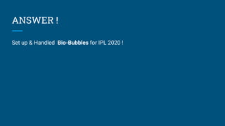 ANSWER !
Set up & Handled Bio-Bubbles for IPL 2020 !
 