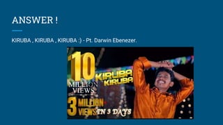 ANSWER !
KIRUBA , KIRUBA , KIRUBA :) - Pt. Darwin Ebenezer.
 
