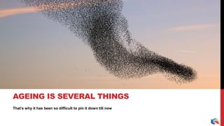 That’s why it has been so difficult to pin it down till now
AGEING IS SEVERAL THINGS
 