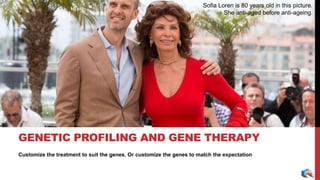 Customize the treatment to suit the genes. Or customize the genes to match the expectation
GENETIC PROFILING AND GENE THERAPY
Sofia Loren is 80 years old in this picture.
She anti-aged before anti-ageing.
 