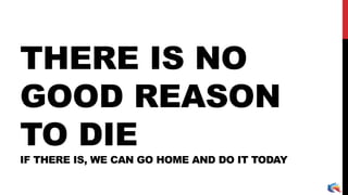 THERE IS NO
GOOD REASON
TO DIE
IF THERE IS, WE CAN GO HOME AND DO IT TODAY
 