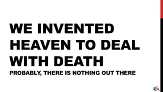 WE INVENTED
HEAVEN TO DEAL
WITH DEATH
PROBABLY, THERE IS NOTHING OUT THERE
 