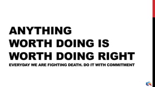 ANYTHING
WORTH DOING IS
WORTH DOING RIGHT
EVERYDAY WE ARE FIGHTING DEATH. DO IT WITH COMMITMENT
 