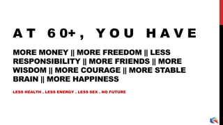 MORE MONEY || MORE FREEDOM || LESS
RESPONSIBILITY || MORE FRIENDS || MORE
WISDOM || MORE COURAGE || MORE STABLE
BRAIN || MORE HAPPINESS
LESS HEALTH . LESS ENERGY . LESS SEX . NO FUTURE
A T 6 0+ , Y O U H A V E
 