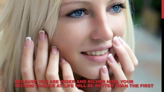 BECAUSE YOU ARE WISER AND RICHER NOW, YOUR
SECOND CHANCE AT LIFE WILL BE BETTER THAN THE FIRST
 