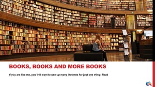 If you are like me, you will want to use up many lifetimes for just one thing: Read
BOOKS, BOOKS AND MORE BOOKS
 