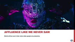 World will be much richer when older people are productive
AFFLUENCE LIKE WE NEVER SAW
 