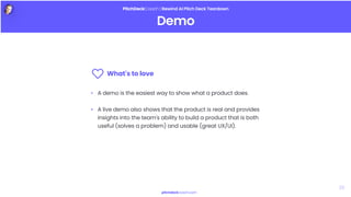 PitchDeckCoach | Rewind AI Pitch Deck Teardown
Demo
pitchdeckcoach.com
•
•
A demo is the easiest way to show what a product does.
​
A live demo also shows that the product is real and provides
insights into the team's ability to build a product that is both
useful (solves a problem) and usable (great UX/UI).
What's to love​
26
 