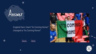 England fans’ chant “Its Coming Home!”
changed to “Its Coming Rome!”
Answer
Back Next
 