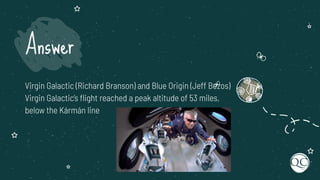 Virgin Galactic (Richard Branson) and Blue Origin (Jeff Bezos)
Virgin Galactic’s ﬂight reached a peak altitude of 53 miles,
below the Kármán line
Answer
 