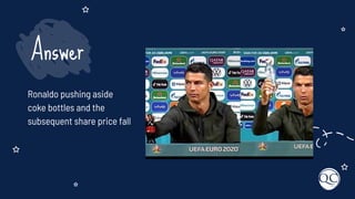 Ronaldo pushing aside
coke bottles and the
subsequent share price fall
Answer
 