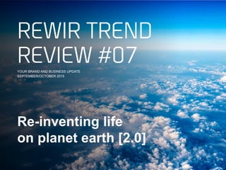 Re-inventing life
on planet earth [2.0]
REWIR TREND
REVIEW #07YOUR BRAND AND BUSINESS UPDATE
SEPTEMBER/OCTOBER 2015
 
