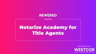 Notarize Academy for
Title Agents
REWIRED 2019
Sponsored by:
 