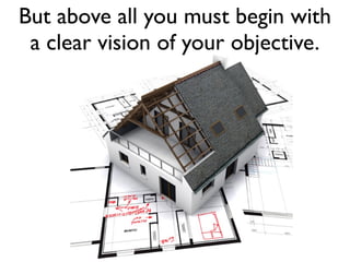 But above all you must begin with
 a clear vision of your objective.
 
