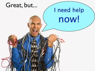 Great, but...
                I need help
                 now!
 